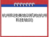 杭州科技类培训机构(杭州科技培训)