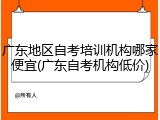 广东地区自考培训机构哪家便宜(广东自考机构低价)
