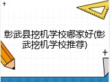 彰武县挖机学校哪家好(彰武挖机学校推荐)