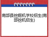 南部县挖掘机学校招生(南部挖机招生)