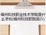 福州科技职业技术学院是什么学校(福州科技职院简介)