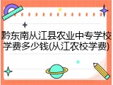 黔东南从江县农业中专学校学费多少钱(从江农校学费)