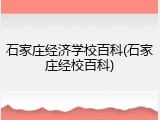 石家庄经济学校百科(石家庄经校百科)