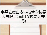 南平武夷山农业技术学校是大专吗(武夷山农校是大专吗)