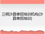 三明沙县单招培训机构(沙县单招培训)