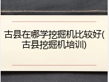古县在哪学挖掘机比较好(古县挖掘机培训)