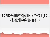 桂林有哪些农业学校好(桂林农业学校推荐)
