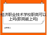 经济职业技术学校职高可以上吗(职高能上吗)