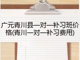 广元青川县一对一补习班价格(青川一对一补习费用)