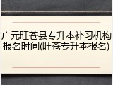 广元旺苍县专升本补习机构报名时间(旺苍专升本报名)