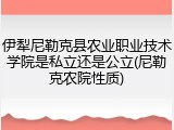 伊犁尼勒克县农业职业技术学院是私立还是公立(尼勒克农院性质)