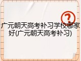 广元朝天高考补习学校哪家好(广元朝天高考补习)
