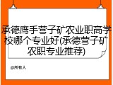 承德鹰手营子矿农业职高学校哪个专业好(承德营子矿农职专业推荐)