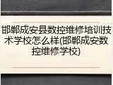 邯郸成安县数控维修培训技术学校怎么样(邯郸成安数控维修学校)