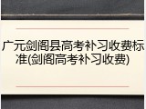 广元剑阁县高考补习收费标准(剑阁高考补习收费)