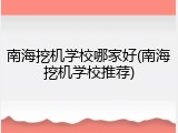 南海挖机学校哪家好(南海挖机学校推荐)