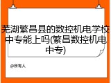 芜湖繁昌县的数控机电学校中专能上吗(繁昌数控机电中专)