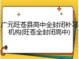 广元旺苍县高中全封闭补习机构(旺苍全封闭高中)