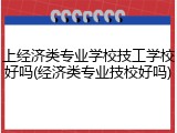 上经济类专业学校技工学校好吗(经济类专业技校好吗)