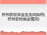忻州农校毕业生去向如何(忻州农校就业情况)