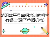 朝阳建平县单招培训的机构有哪些(建平单招机构)