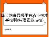 毕节纳雍县哪里有农业技术学校啊(纳雍农业技校)