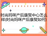 时尚妈咪产后康复中心怎么样(时尚妈咪产后康复如何)