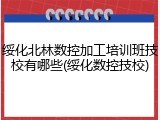 绥化北林数控加工培训班技校有哪些(绥化数控技校)