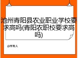 池州青阳县农业职业学校要求高吗(青阳农职校要求高吗)