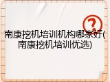 南康挖机培训机构哪家好(南康挖机培训优选)