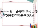 自考本科一定要到学校去读吗(自考本科要面授吗)