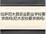 拉萨尼木县农业职业学校要求高吗(尼木农校要求高吗)