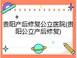 贵阳产后修复公立医院(贵阳公立产后修复)