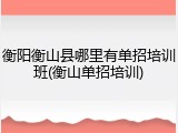 衡阳衡山县哪里有单招培训班(衡山单招培训)