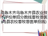 乌鲁木齐乌鲁木齐县农业技术学校单招分数线畜牧兽医(乌县农校畜牧兽医单招线)
