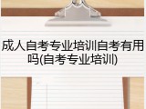 成人自考专业培训自考有用吗(自考专业培训)