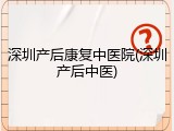 深圳产后康复中医院(深圳产后中医)