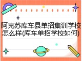 阿克苏库车县单招集训学校怎么样(库车单招学校如何)