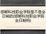 邯郸科技职业学院是不是全日制的(邯郸科技职业学院全日制吗)