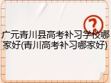广元青川县高考补习学校哪家好(青川高考补习哪家好)