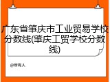 广东省肇庆市工业贸易学校分数线(肇庆工贸学校分数线)