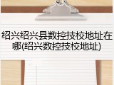 绍兴绍兴县数控技校地址在哪(绍兴数控技校地址)