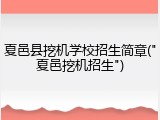 夏邑县挖机学校招生简章("夏邑挖机招生")