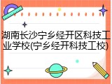 湖南长沙宁乡经开区科技工业学校(宁乡经开科技工校)