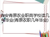 吉安青原农业职高学校读几年毕业(青原农职几年毕业)