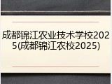 成都锦江农业技术学校2025(成都锦江农校2025)