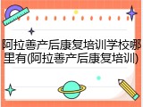 阿拉善产后康复培训学校哪里有(阿拉善产后康复培训)