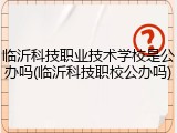 临沂科技职业技术学校是公办吗(临沂科技职校公办吗)