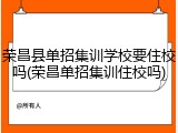 荣昌县单招集训学校要住校吗(荣昌单招集训住校吗)