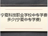 宁夏科技职业学校中专学费多少(宁夏中专学费)